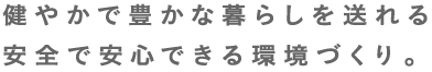 健やかで豊かな暮らしを送れる安全で安心できる環境づくり。